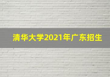 清华大学2021年广东招生