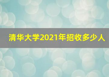 清华大学2021年招收多少人