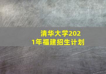 清华大学2021年福建招生计划