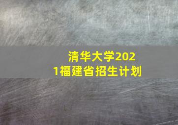 清华大学2021福建省招生计划