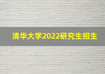 清华大学2022研究生招生