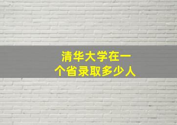 清华大学在一个省录取多少人