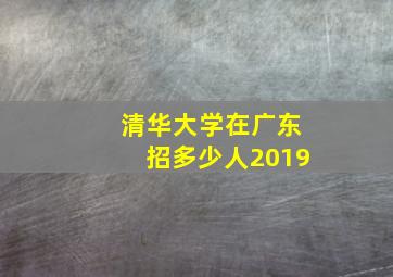 清华大学在广东招多少人2019