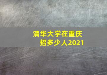 清华大学在重庆招多少人2021