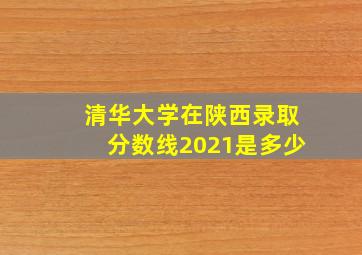 清华大学在陕西录取分数线2021是多少