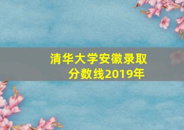 清华大学安徽录取分数线2019年