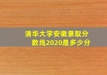 清华大学安徽录取分数线2020是多少分