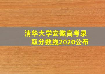 清华大学安徽高考录取分数线2020公布