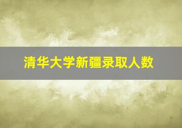 清华大学新疆录取人数