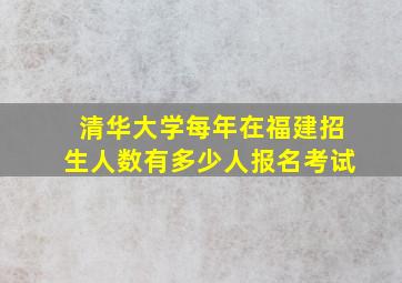 清华大学每年在福建招生人数有多少人报名考试