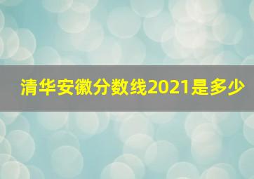 清华安徽分数线2021是多少