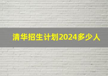 清华招生计划2024多少人