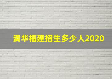 清华福建招生多少人2020