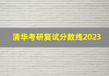 清华考研复试分数线2023