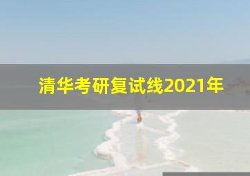 清华考研复试线2021年