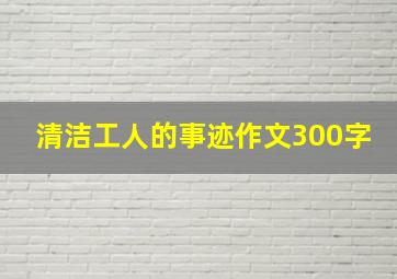 清洁工人的事迹作文300字