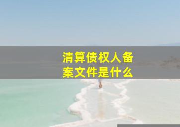 清算债权人备案文件是什么