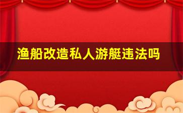 渔船改造私人游艇违法吗