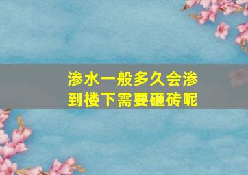 渗水一般多久会渗到楼下需要砸砖呢