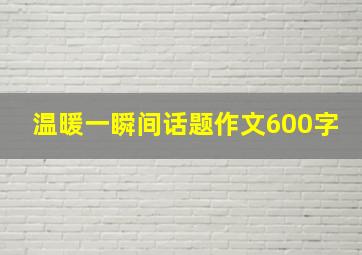 温暖一瞬间话题作文600字