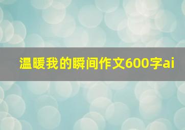 温暖我的瞬间作文600字ai