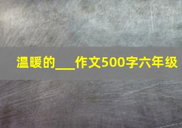 温暖的___作文500字六年级