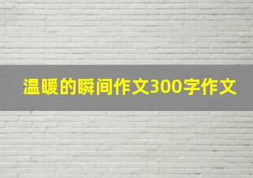 温暖的瞬间作文300字作文