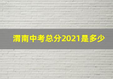 渭南中考总分2021是多少