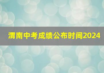 渭南中考成绩公布时间2024