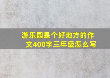 游乐园是个好地方的作文400字三年级怎么写