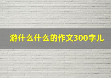 游什么什么的作文300字儿