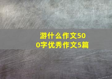 游什么作文500字优秀作文5篇