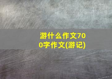 游什么作文700字作文(游记)