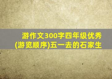 游作文300字四年级优秀(游览顺序)五一去的石家生