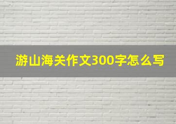 游山海关作文300字怎么写