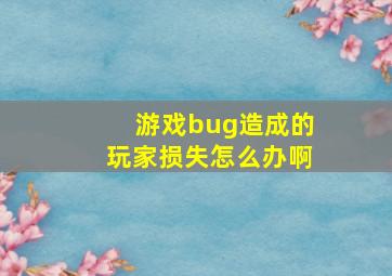 游戏bug造成的玩家损失怎么办啊