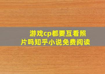 游戏cp都要互看照片吗知乎小说免费阅读