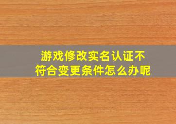 游戏修改实名认证不符合变更条件怎么办呢