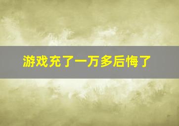 游戏充了一万多后悔了