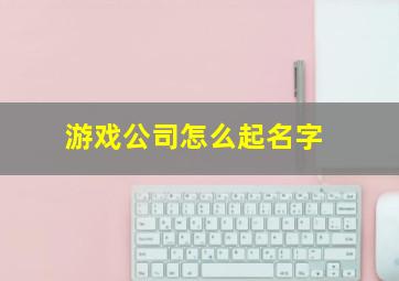 游戏公司怎么起名字