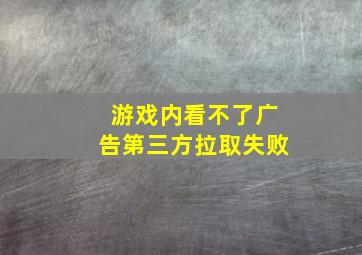 游戏内看不了广告第三方拉取失败