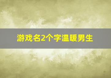 游戏名2个字温暖男生