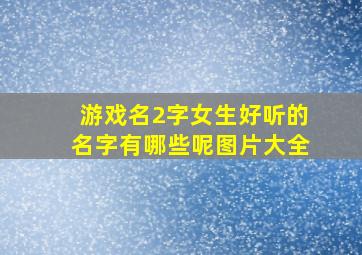 游戏名2字女生好听的名字有哪些呢图片大全