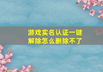 游戏实名认证一键解除怎么删除不了