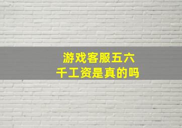 游戏客服五六千工资是真的吗