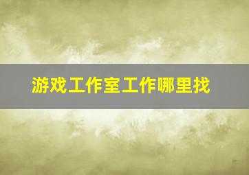 游戏工作室工作哪里找