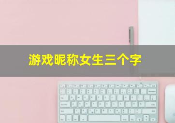 游戏昵称女生三个字