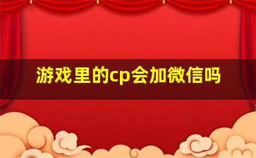 游戏里的cp会加微信吗