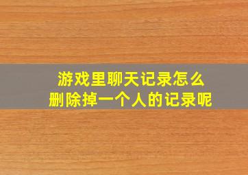 游戏里聊天记录怎么删除掉一个人的记录呢