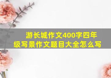 游长城作文400字四年级写景作文题目大全怎么写